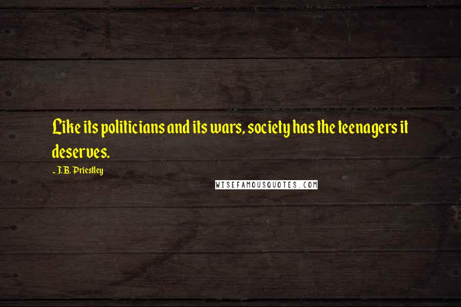 J.B. Priestley Quotes: Like its politicians and its wars, society has the teenagers it deserves.