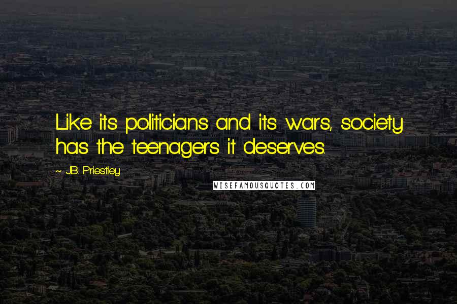 J.B. Priestley Quotes: Like its politicians and its wars, society has the teenagers it deserves.