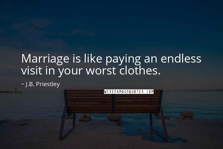 J.B. Priestley Quotes: Marriage is like paying an endless visit in your worst clothes.