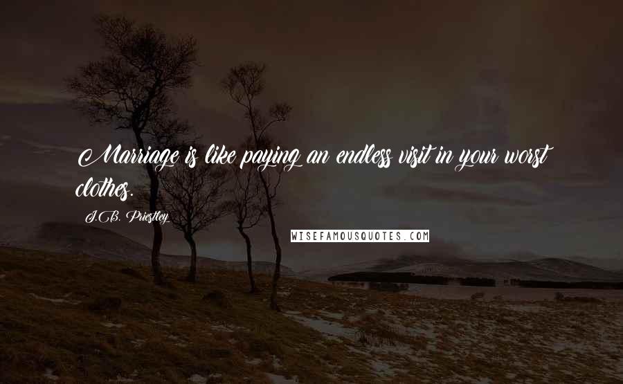 J.B. Priestley Quotes: Marriage is like paying an endless visit in your worst clothes.