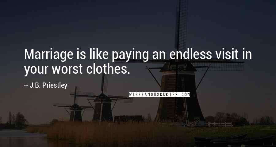 J.B. Priestley Quotes: Marriage is like paying an endless visit in your worst clothes.