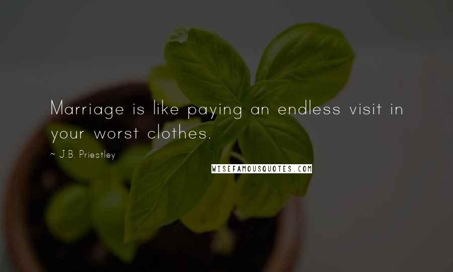 J.B. Priestley Quotes: Marriage is like paying an endless visit in your worst clothes.