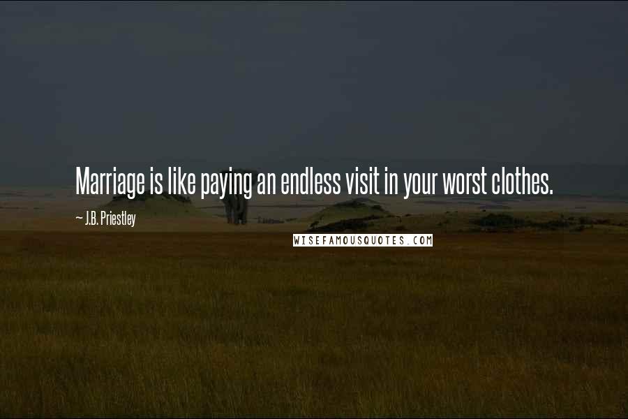 J.B. Priestley Quotes: Marriage is like paying an endless visit in your worst clothes.
