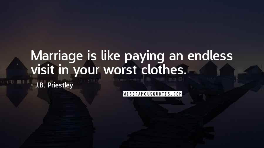 J.B. Priestley Quotes: Marriage is like paying an endless visit in your worst clothes.