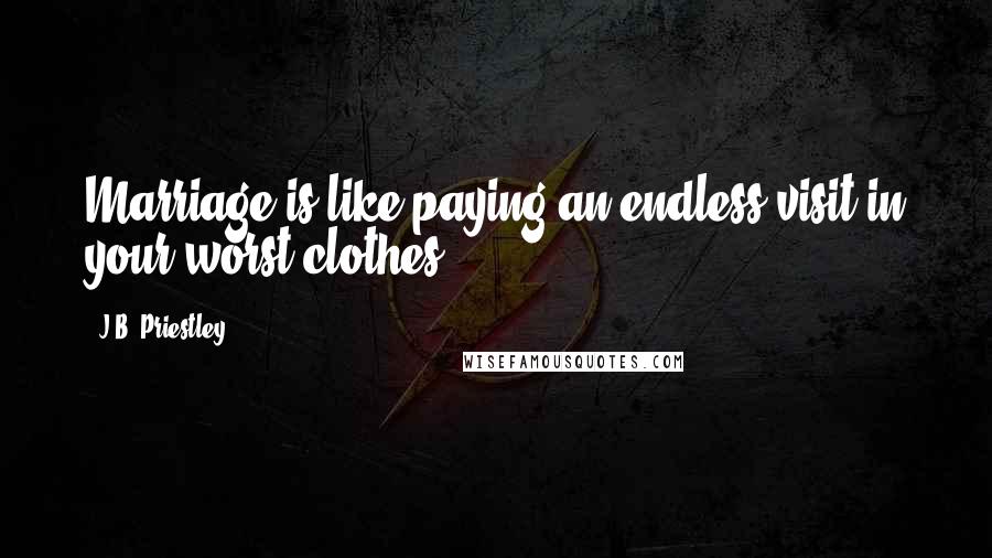 J.B. Priestley Quotes: Marriage is like paying an endless visit in your worst clothes.