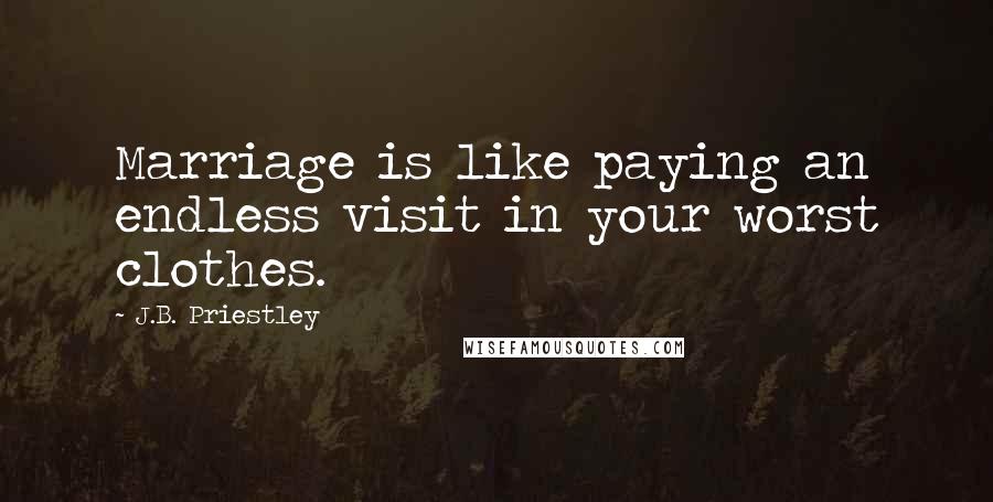 J.B. Priestley Quotes: Marriage is like paying an endless visit in your worst clothes.