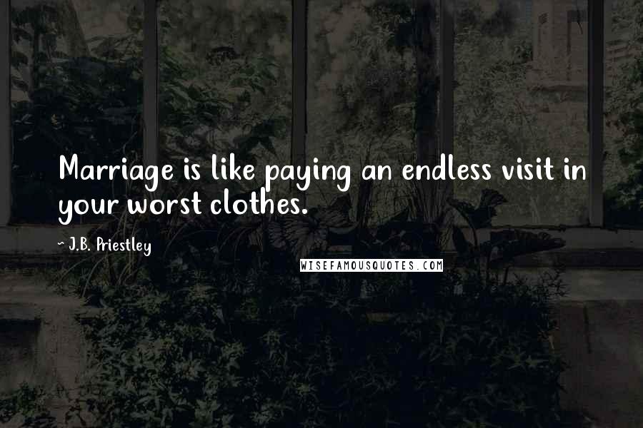 J.B. Priestley Quotes: Marriage is like paying an endless visit in your worst clothes.