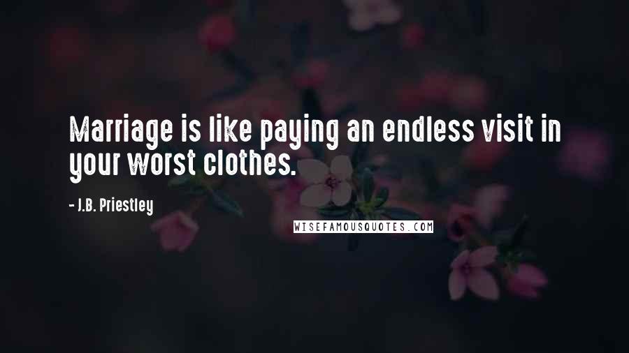 J.B. Priestley Quotes: Marriage is like paying an endless visit in your worst clothes.