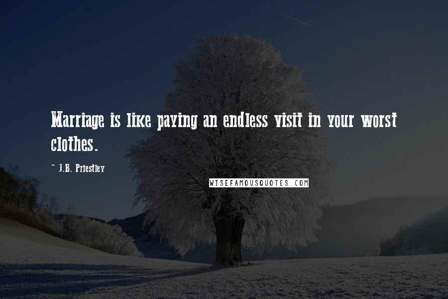 J.B. Priestley Quotes: Marriage is like paying an endless visit in your worst clothes.