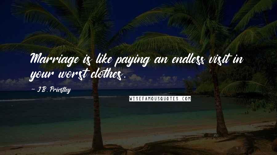 J.B. Priestley Quotes: Marriage is like paying an endless visit in your worst clothes.