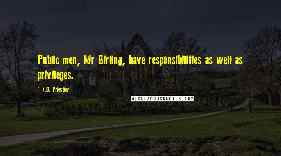 J.B. Priestley Quotes: Public men, Mr Birling, have responsibilities as well as privileges.