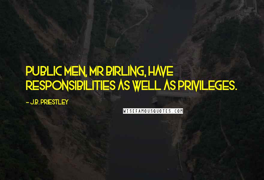 J.B. Priestley Quotes: Public men, Mr Birling, have responsibilities as well as privileges.