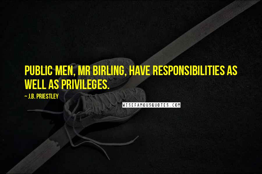 J.B. Priestley Quotes: Public men, Mr Birling, have responsibilities as well as privileges.