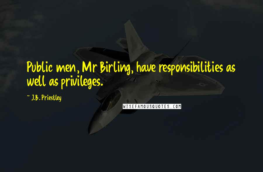 J.B. Priestley Quotes: Public men, Mr Birling, have responsibilities as well as privileges.