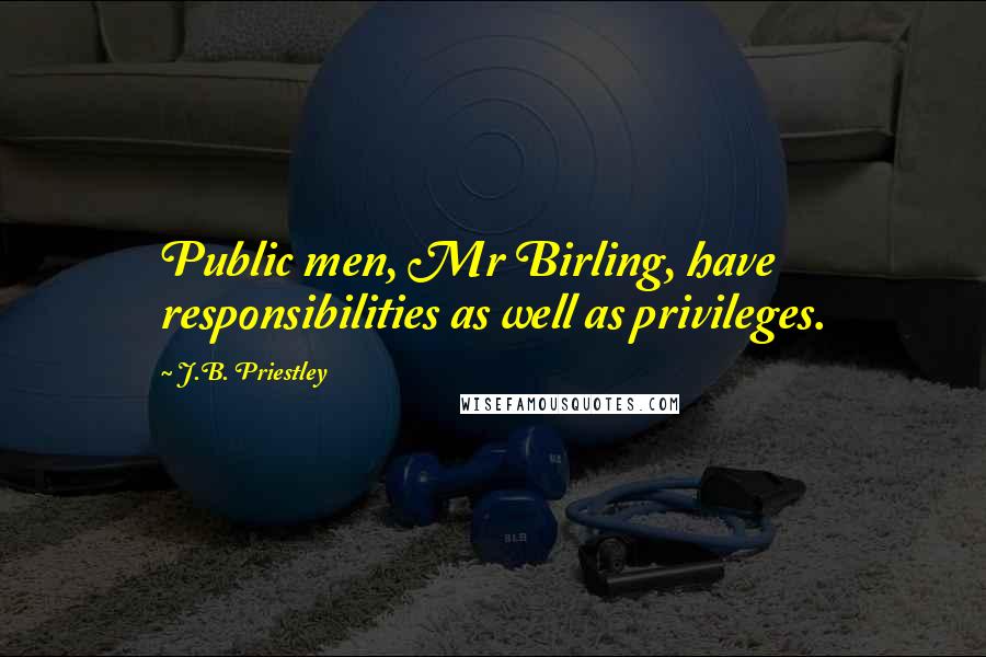 J.B. Priestley Quotes: Public men, Mr Birling, have responsibilities as well as privileges.
