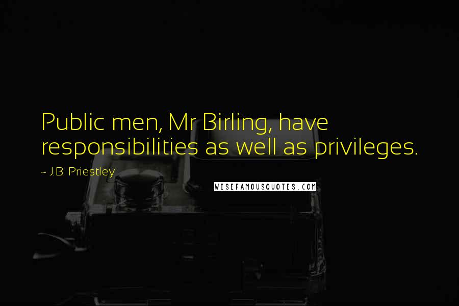 J.B. Priestley Quotes: Public men, Mr Birling, have responsibilities as well as privileges.