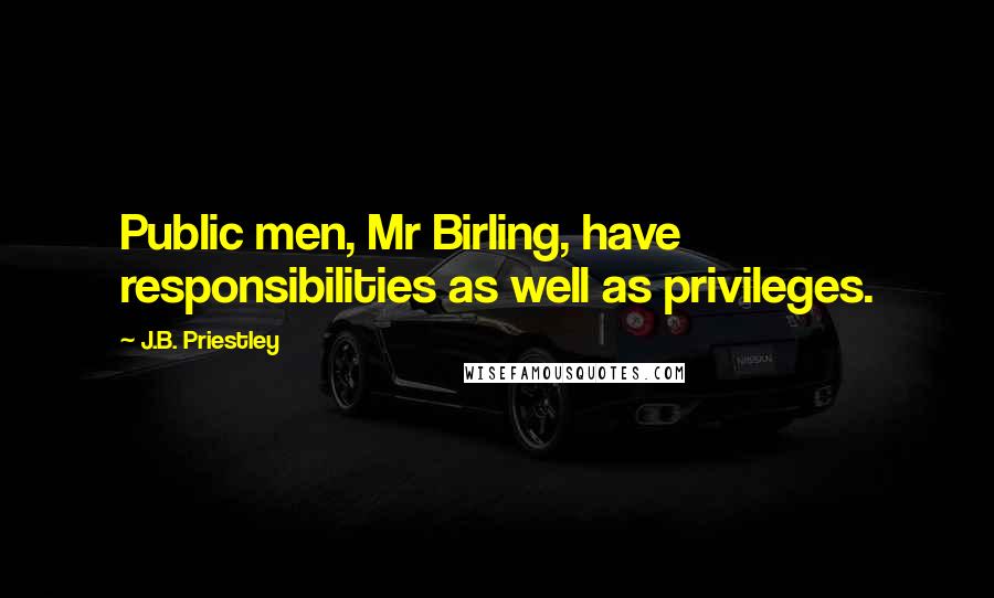 J.B. Priestley Quotes: Public men, Mr Birling, have responsibilities as well as privileges.