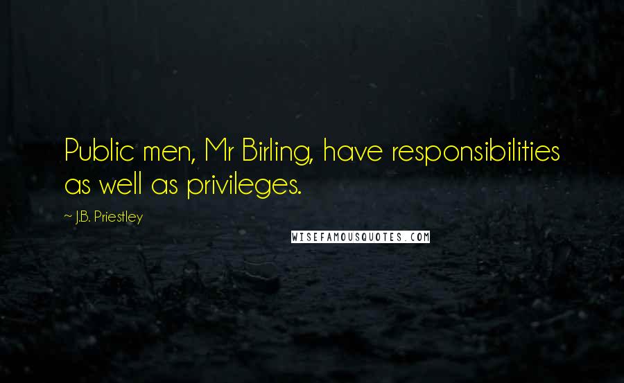 J.B. Priestley Quotes: Public men, Mr Birling, have responsibilities as well as privileges.