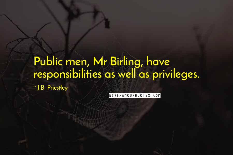 J.B. Priestley Quotes: Public men, Mr Birling, have responsibilities as well as privileges.