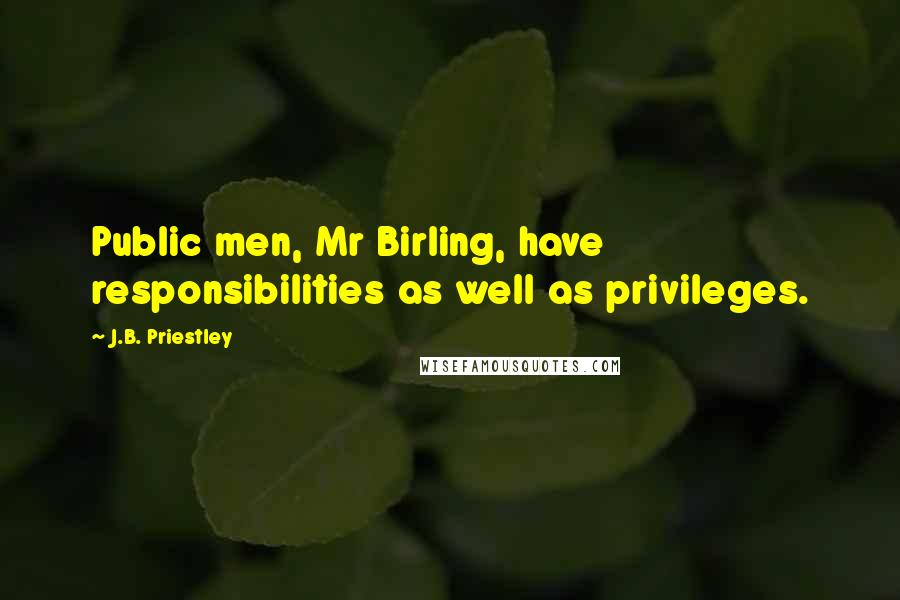 J.B. Priestley Quotes: Public men, Mr Birling, have responsibilities as well as privileges.