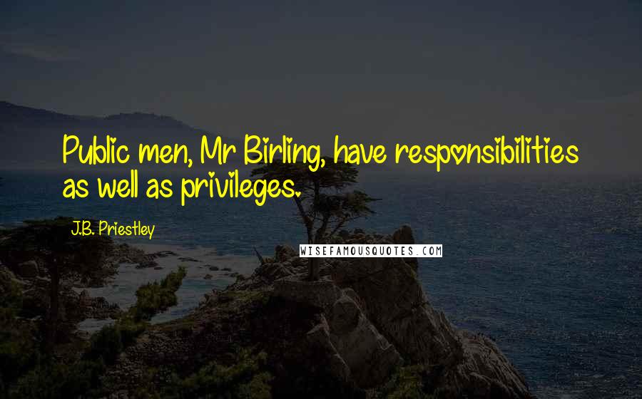 J.B. Priestley Quotes: Public men, Mr Birling, have responsibilities as well as privileges.