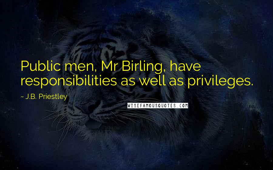 J.B. Priestley Quotes: Public men, Mr Birling, have responsibilities as well as privileges.