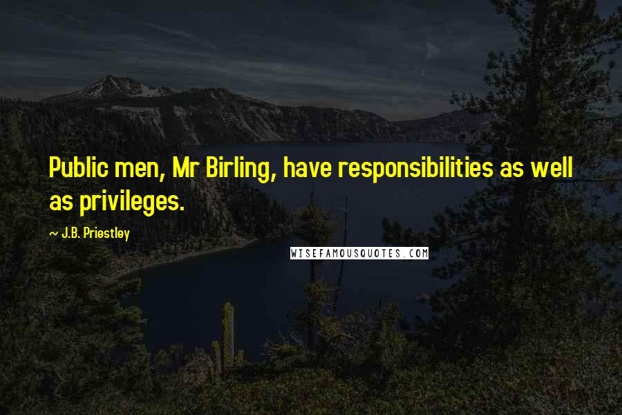 J.B. Priestley Quotes: Public men, Mr Birling, have responsibilities as well as privileges.