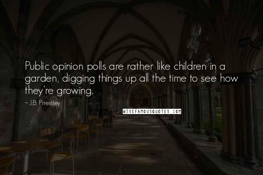 J.B. Priestley Quotes: Public opinion polls are rather like children in a garden, digging things up all the time to see how they're growing.