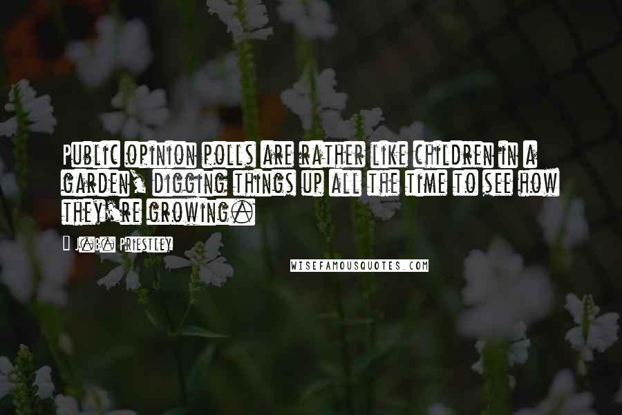 J.B. Priestley Quotes: Public opinion polls are rather like children in a garden, digging things up all the time to see how they're growing.