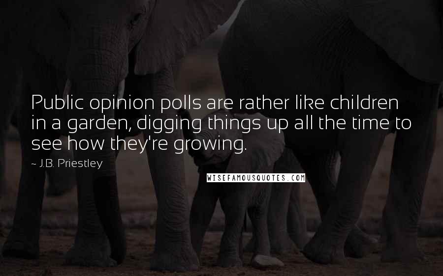 J.B. Priestley Quotes: Public opinion polls are rather like children in a garden, digging things up all the time to see how they're growing.