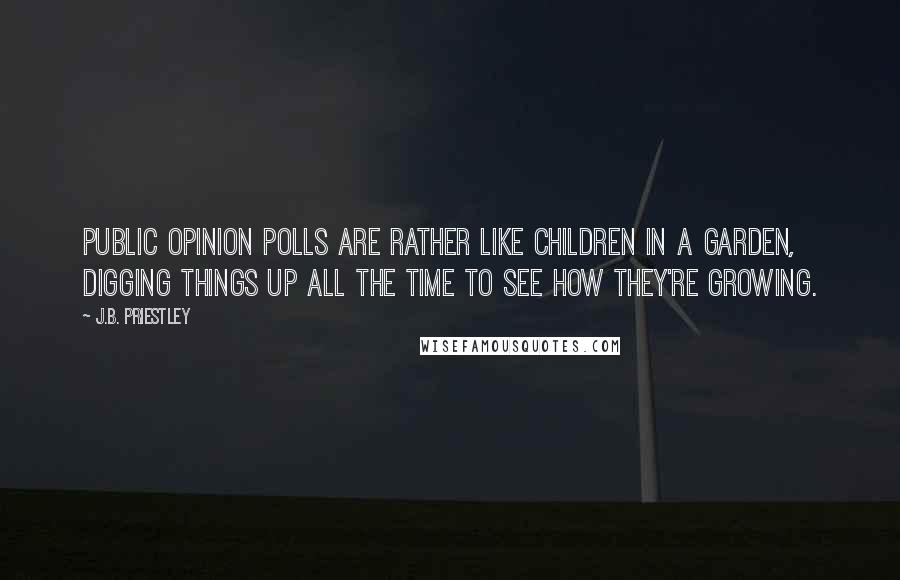 J.B. Priestley Quotes: Public opinion polls are rather like children in a garden, digging things up all the time to see how they're growing.