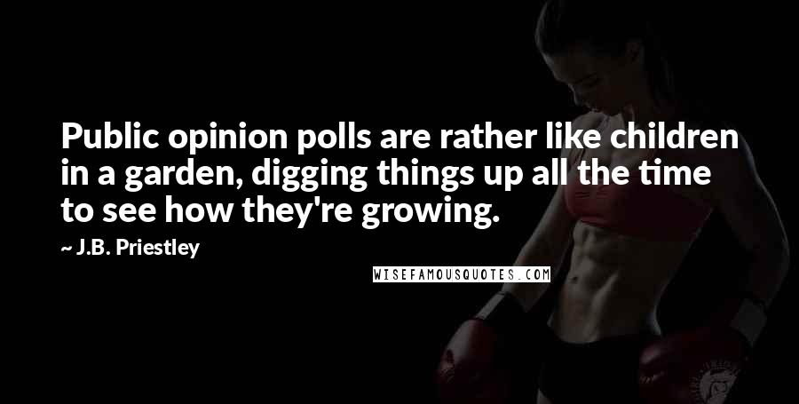 J.B. Priestley Quotes: Public opinion polls are rather like children in a garden, digging things up all the time to see how they're growing.