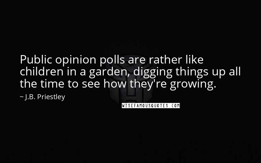 J.B. Priestley Quotes: Public opinion polls are rather like children in a garden, digging things up all the time to see how they're growing.