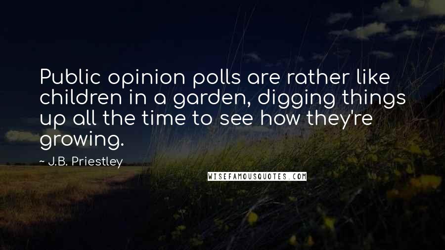 J.B. Priestley Quotes: Public opinion polls are rather like children in a garden, digging things up all the time to see how they're growing.