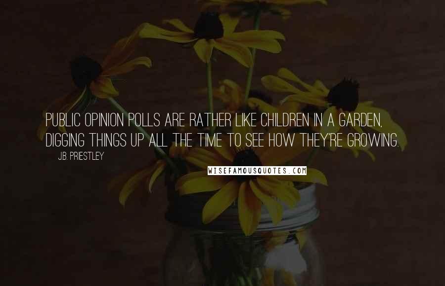 J.B. Priestley Quotes: Public opinion polls are rather like children in a garden, digging things up all the time to see how they're growing.