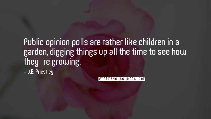 J.B. Priestley Quotes: Public opinion polls are rather like children in a garden, digging things up all the time to see how they're growing.