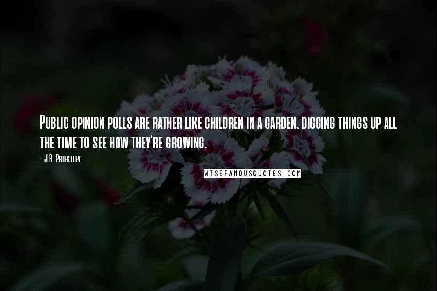 J.B. Priestley Quotes: Public opinion polls are rather like children in a garden, digging things up all the time to see how they're growing.