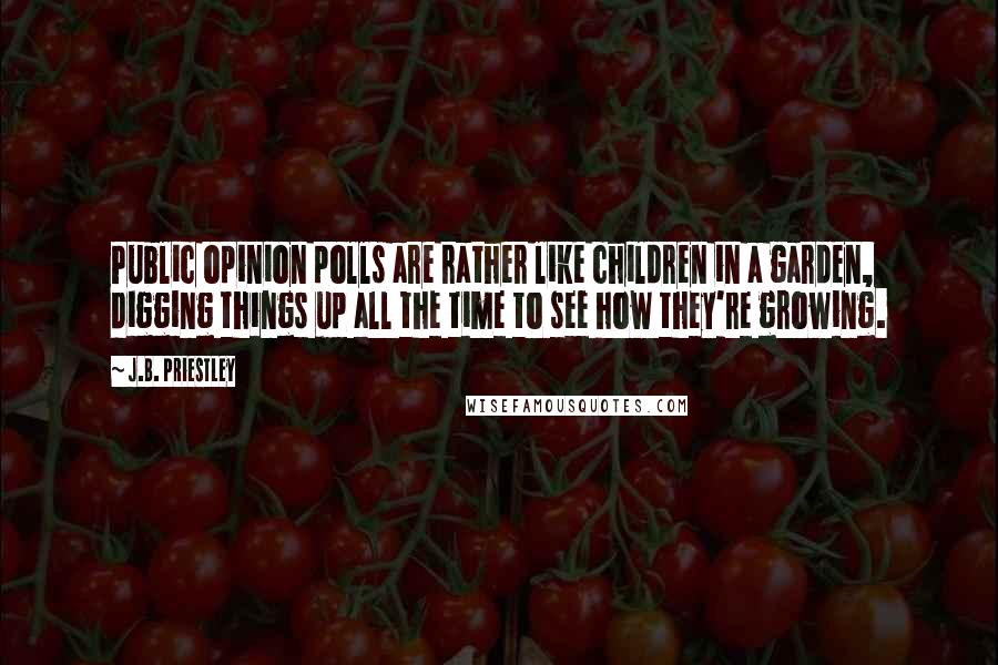 J.B. Priestley Quotes: Public opinion polls are rather like children in a garden, digging things up all the time to see how they're growing.