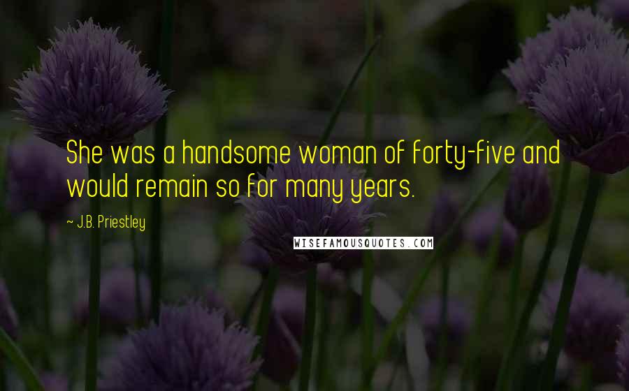 J.B. Priestley Quotes: She was a handsome woman of forty-five and would remain so for many years.