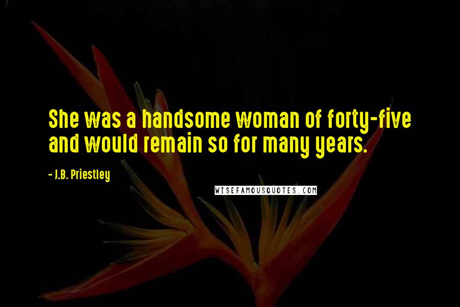 J.B. Priestley Quotes: She was a handsome woman of forty-five and would remain so for many years.