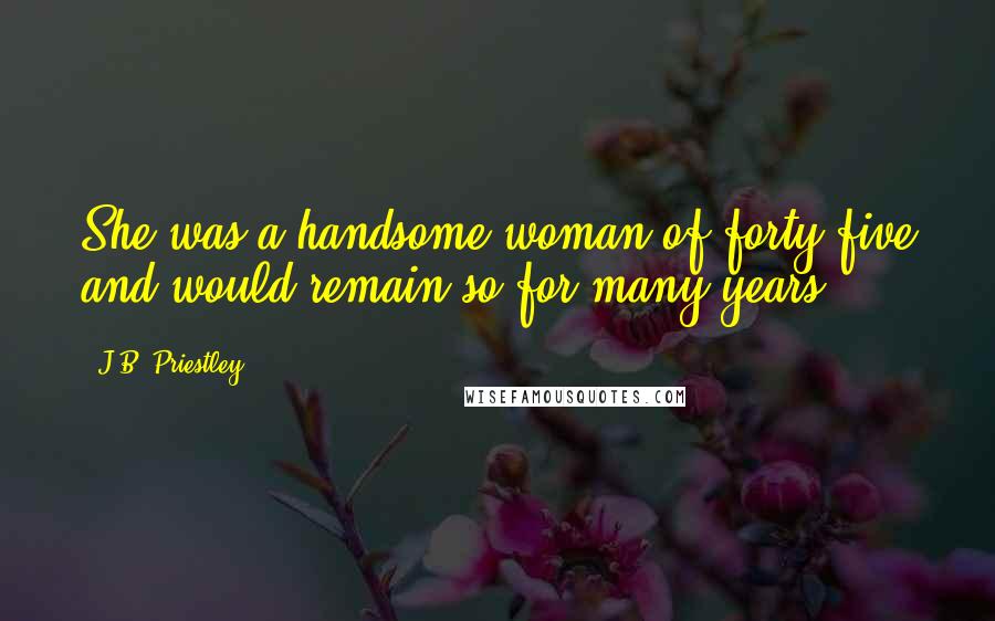J.B. Priestley Quotes: She was a handsome woman of forty-five and would remain so for many years.