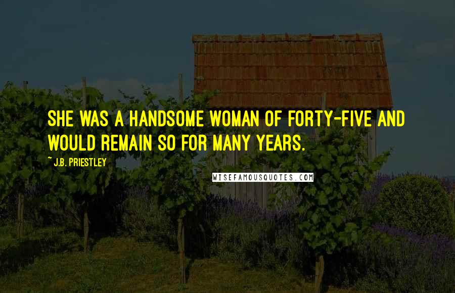 J.B. Priestley Quotes: She was a handsome woman of forty-five and would remain so for many years.