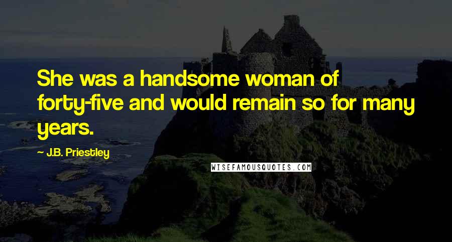 J.B. Priestley Quotes: She was a handsome woman of forty-five and would remain so for many years.