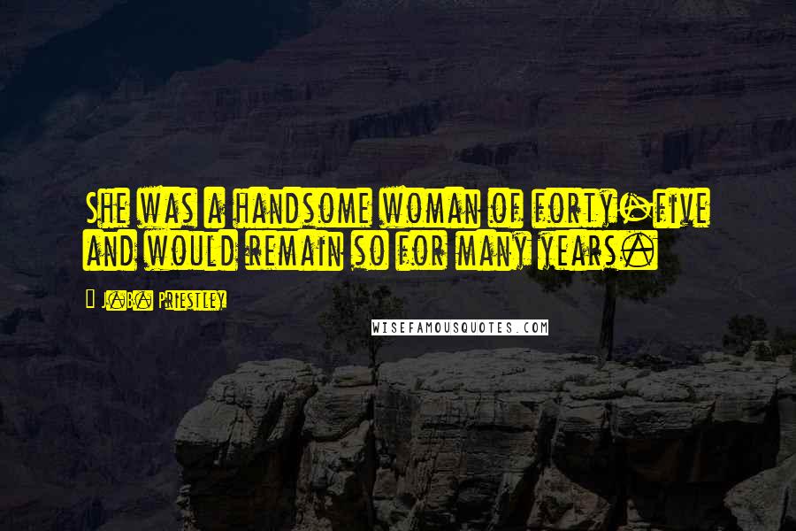 J.B. Priestley Quotes: She was a handsome woman of forty-five and would remain so for many years.