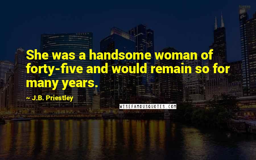 J.B. Priestley Quotes: She was a handsome woman of forty-five and would remain so for many years.