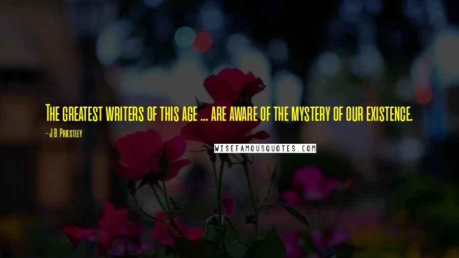 J.B. Priestley Quotes: The greatest writers of this age ... are aware of the mystery of our existence.