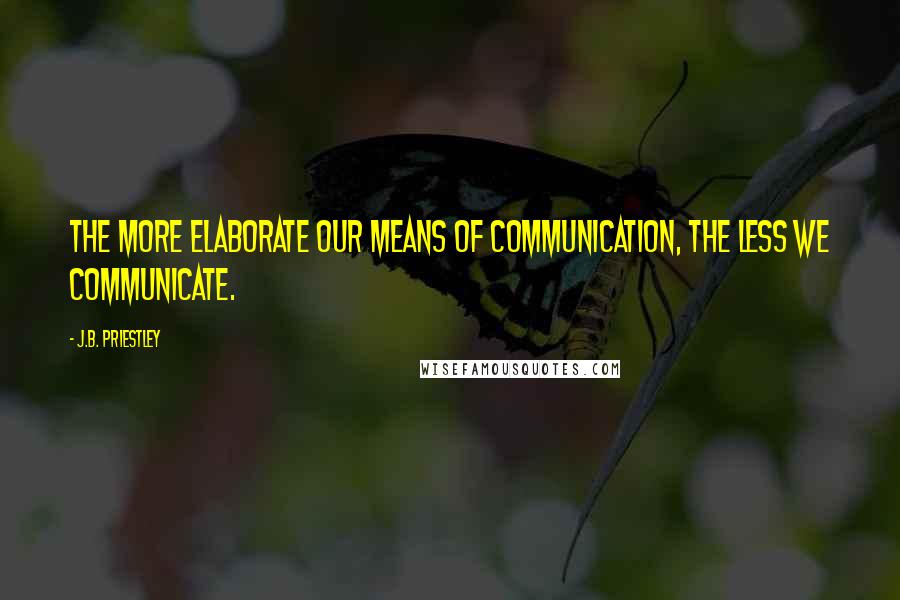 J.B. Priestley Quotes: The more elaborate our means of communication, the less we communicate.