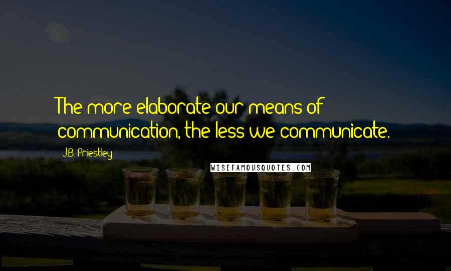J.B. Priestley Quotes: The more elaborate our means of communication, the less we communicate.