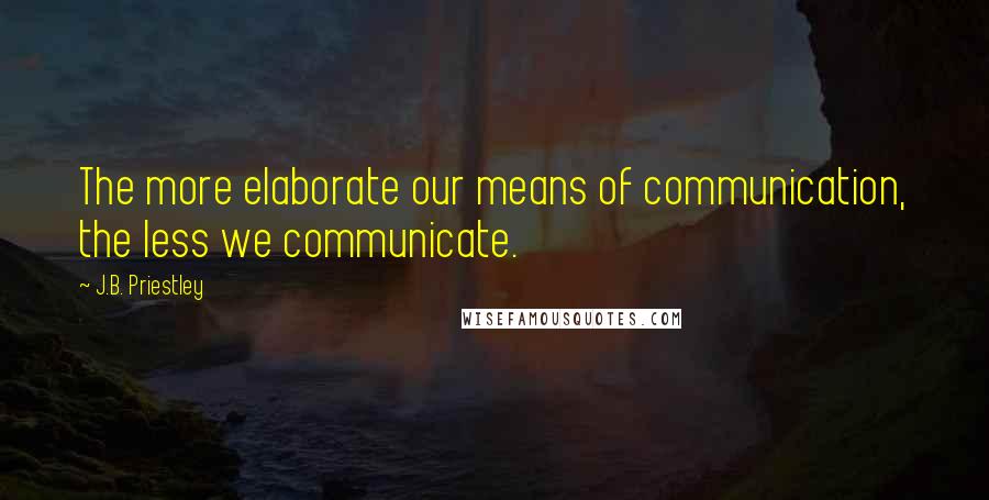 J.B. Priestley Quotes: The more elaborate our means of communication, the less we communicate.