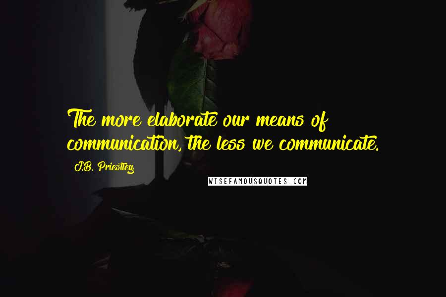 J.B. Priestley Quotes: The more elaborate our means of communication, the less we communicate.